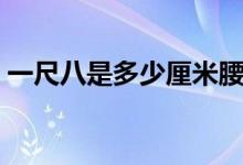 一尺八是多少厘米腰圍（一尺八是多少厘米）