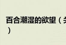 百合潮濕的欲望（關(guān)于百合潮濕的欲望的介紹）