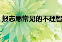 報(bào)志愿常見的不理智現(xiàn)象有哪些（怎么解決）