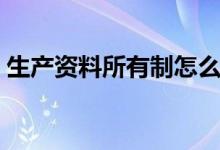 生產(chǎn)資料所有制怎么理解（生產(chǎn)資料所有制）