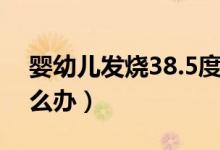 嬰幼兒發(fā)燒38.5度左右(嬰幼兒發(fā)燒38.5怎么辦)