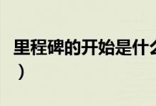 里程碑的開始是什么意思（里程碑是什么意思）