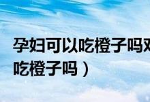 孕婦可以吃橙子嗎對胎兒有影響嗎（孕婦可以吃橙子嗎）