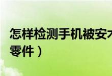 怎樣檢測手機被安木馬了（怎樣檢測手機被換零件）