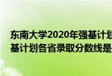 東南大學2020年強基計劃錄取分數(shù)線（東南大學2022年強基計劃各省錄取分數(shù)線是多少）