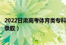 2022甘肅高考體育類?？贫骷驹镐浫r(shí)間（什么時(shí)候錄?。?class=