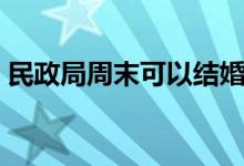 民政局周末可以結(jié)婚嗎（民政局周末上班嗎）