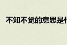 不知不覺的意思是什么（不知不覺的意思）