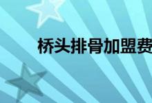 橋頭排骨加盟費(fèi)多少錢(qián)（橋頭排骨）