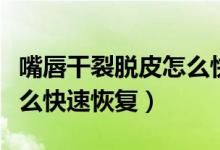 嘴唇干裂脫皮怎么快速恢復(fù)（嘴唇干裂脫皮怎么快速恢復(fù)）