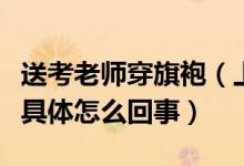 送考老師穿旗袍（上海老師身穿定制戰(zhàn)袍送考具體怎么回事）