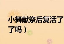 小舞獻(xiàn)祭后復(fù)活了嗎 視頻（小舞獻(xiàn)祭后復(fù)活了嗎）