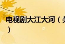 電視劇大江大河（關(guān)于電視劇大江大河的介紹）
