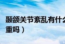 顳頜關節(jié)紊亂有什么表現(xiàn)（顳頜關節(jié)紊亂很嚴重嗎）