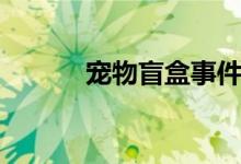 寵物盲盒事件新聞（寵物盲盒）