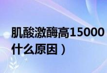 肌酸激酶高15000（肌酸激酶達到120000多什么原因）