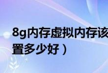 8g內(nèi)存虛擬內(nèi)存該設(shè)置多少（8g虛擬內(nèi)存設(shè)置多少好）