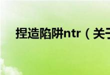 捏造陷阱ntr（關(guān)于捏造陷阱ntr的介紹）