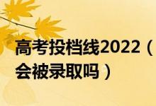 高考投檔線2022（2022高考過了投檔線一定會被錄取嗎）