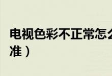 電視色彩不正常怎么調(diào)（電視色彩怎么調(diào)最標(biāo)準(zhǔn)）