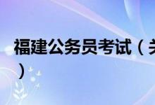 福建公務(wù)員考試（關(guān)于福建公務(wù)員考試的介紹）