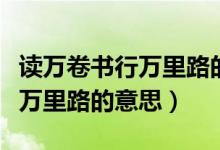 讀萬卷書行萬里路的意思和啟示（讀萬卷書行萬里路的意思）