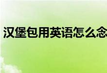 漢堡包用英語怎么念（漢堡包用英語怎么說）