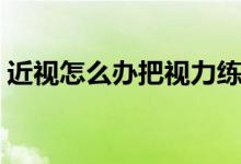 近視怎么辦把視力練回來(lái)（近視可以恢復(fù)嗎）