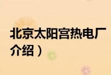 北京太陽(yáng)宮熱電廠（關(guān)于北京太陽(yáng)宮熱電廠的介紹）