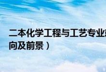 二本化學(xué)工程與工藝專業(yè)就業(yè)前景（化學(xué)工程與工藝就業(yè)方向及前景）