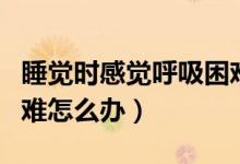 睡覺時(shí)感覺呼吸困難怎么解決（睡覺時(shí)呼吸困難怎么辦）