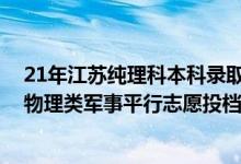 21年江蘇純理科本科錄取分?jǐn)?shù)線（江蘇2022年本科提前批物理類軍事平行志愿投檔線）