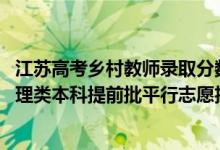 江蘇高考鄉(xiāng)村教師錄取分?jǐn)?shù)線（江蘇2022年鄉(xiāng)村教師計劃物理類本科提前批平行志愿投檔線）