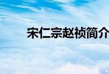 宋仁宗趙禎簡介（宋真宗趙恒簡介）