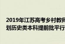 2019年江蘇高考鄉(xiāng)村教師投檔線（江蘇2022年鄉(xiāng)村教師計劃歷史類本科提前批平行志愿投檔線）