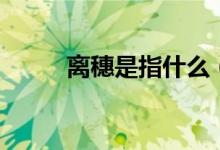 離穗是指什么（離穗是什么意思）