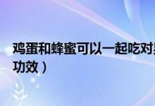 雞蛋和蜂蜜可以一起吃對(duì)男人好嗎（雞蛋和蜂蜜可以一起吃功效）