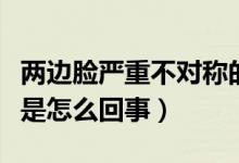 兩邊臉嚴重不對稱的原因（兩邊臉嚴重不對稱是怎么回事）