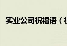 實(shí)業(yè)公司祝福語(yǔ)（祝愿企業(yè)的話大氣一些）