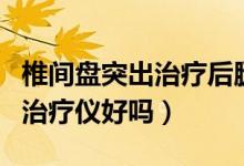 椎間盤(pán)突出治療后腿麻怎么回事（椎間盤(pán)突出治療儀好嗎）