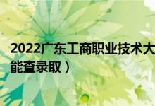 2022廣東工商職業(yè)技術(shù)大學(xué)錄取時間及查詢?nèi)肟冢ㄊ裁磿r候能查錄?。?class=