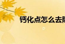 鈣化點(diǎn)怎么去除（鈣化點(diǎn)是什么）