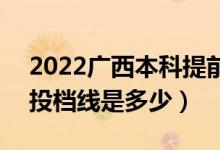 2022廣西本科提前批最低投檔分?jǐn)?shù)線公布（投檔線是多少）