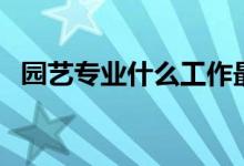 園藝專業(yè)什么工作最好（園藝專業(yè)學(xué)什么）