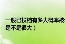 一般已投檔有多大概率被錄?。ǔ晒ν稒n之后被錄取的概率是不是很大）