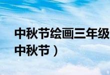中秋節(jié)繪畫(huà)三年級(jí)簡(jiǎn)單又好看（1一6年級(jí)畫(huà)中秋節(jié)）