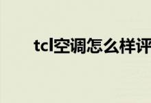 tcl空調(diào)怎么樣評測（tcl空調(diào)怎么樣）