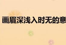 畫眉深淺入時(shí)無(wú)的意思是（畫眉深淺入時(shí)無(wú)）
