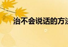 治不會(huì)說(shuō)話(huà)的方法（如何治不會(huì)說(shuō)話(huà)）