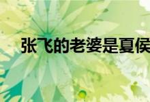 張飛的老婆是夏侯家的誰（張飛的老婆）